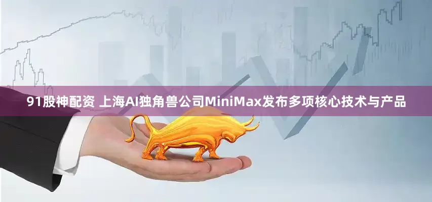 91股神配资 上海AI独角兽公司MiniMax发布多项核心技术与产品