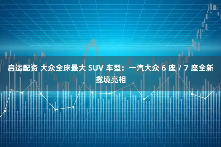 启运配资 大众全球最大 SUV 车型：一汽大众 6 座 / 7 座全新揽境亮相