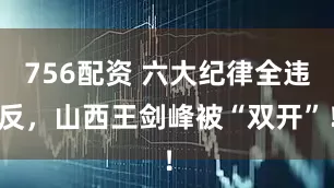 756配资 六大纪律全违反，山西王剑峰被“双开”！