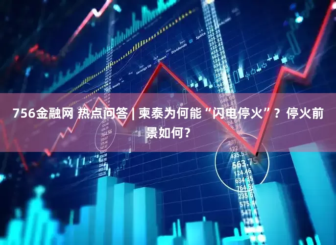 756金融网 热点问答 | 柬泰为何能“闪电停火”？停火前景如何？