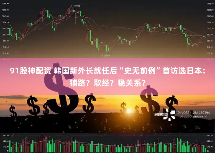 91股神配资 韩国新外长就任后“史无前例”首访选日本：铺路？取经？稳关系？
