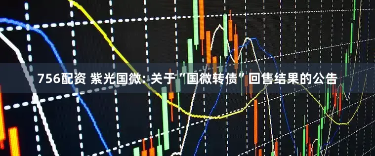 756配资 紫光国微: 关于“国微转债”回售结果的公告