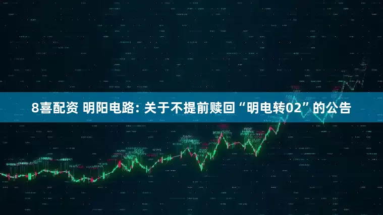 8喜配资 明阳电路: 关于不提前赎回“明电转02”的公告