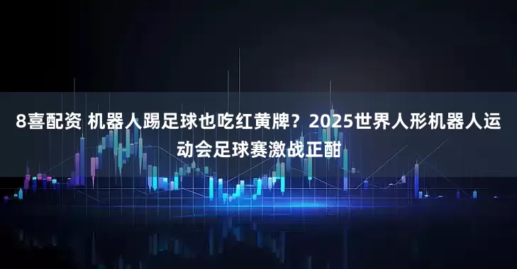 8喜配资 机器人踢足球也吃红黄牌？2025世界人形机器人运动会足球赛激战正酣