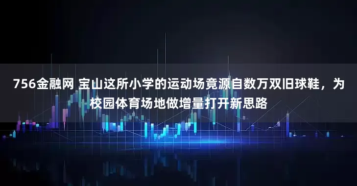 756金融网 宝山这所小学的运动场竟源自数万双旧球鞋，为校园体育场地做增量打开新思路