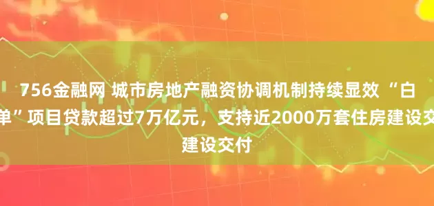 756金融网 城市房地产融资协调机制持续显效 “白名单”项目贷款超过7万亿元，支持近2000万套住房建设交付