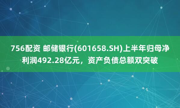 756配资 邮储银行(601658.SH)上半年归母净利润492.28亿元，资产负债总额双突破