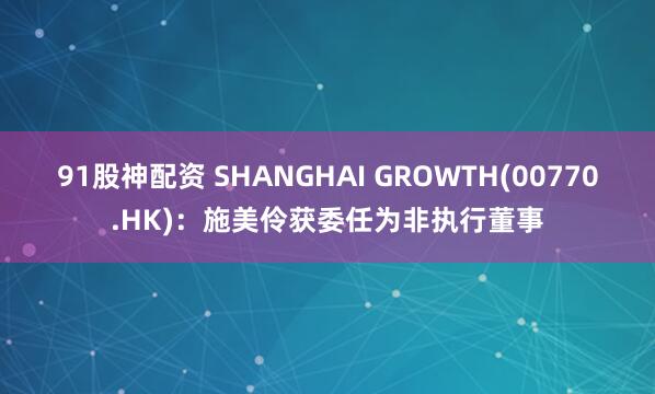91股神配资 SHANGHAI GROWTH(00770.HK)：施美伶获委任为非执行董事