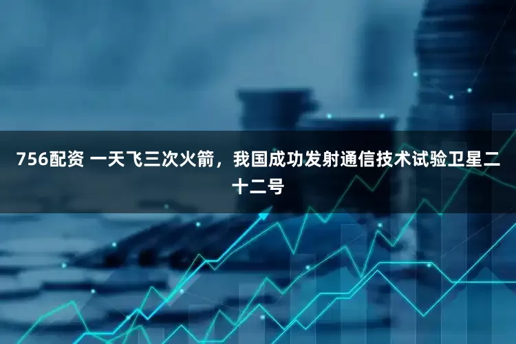 756配资 一天飞三次火箭，我国成功发射通信技术试验卫星二十二号