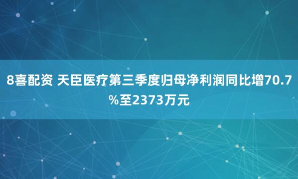 8喜配资 天臣医疗第三季度归母净利润同比增70.7%至2373万元