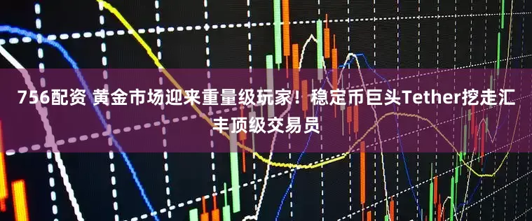 756配资 黄金市场迎来重量级玩家！稳定币巨头Tether挖走汇丰顶级交易员