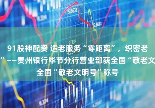 91股神配资 适老服务“零距离”，织密老年“幸福网”——贵州银行毕节分行营业部获全国“敬老文明号”称号