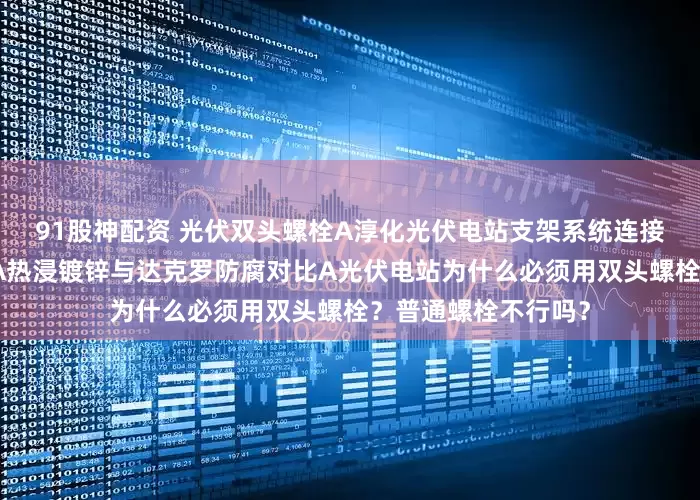 91股神配资 光伏双头螺栓A淳化光伏电站支架系统连接使用光伏双头螺栓A热浸镀锌与达克罗防腐对比A光伏电站为什么必须用双头螺栓？普通螺栓不行吗？