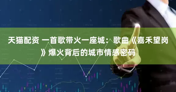 天猫配资 一首歌带火一座城：歌曲《嘉禾望岗》爆火背后的城市情感密码