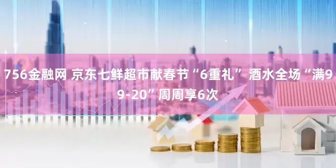 756金融网 京东七鲜超市献春节“6重礼” 酒水全场“满99-20”周周享6次