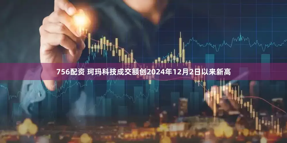 756配资 珂玛科技成交额创2024年12月2日以来新高
