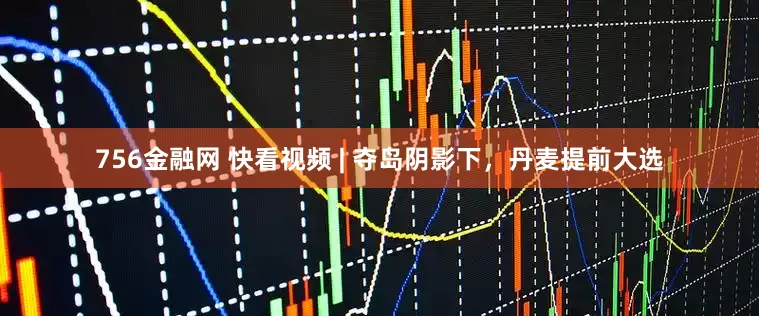 756金融网 快看视频 | 夺岛阴影下，丹麦提前大选