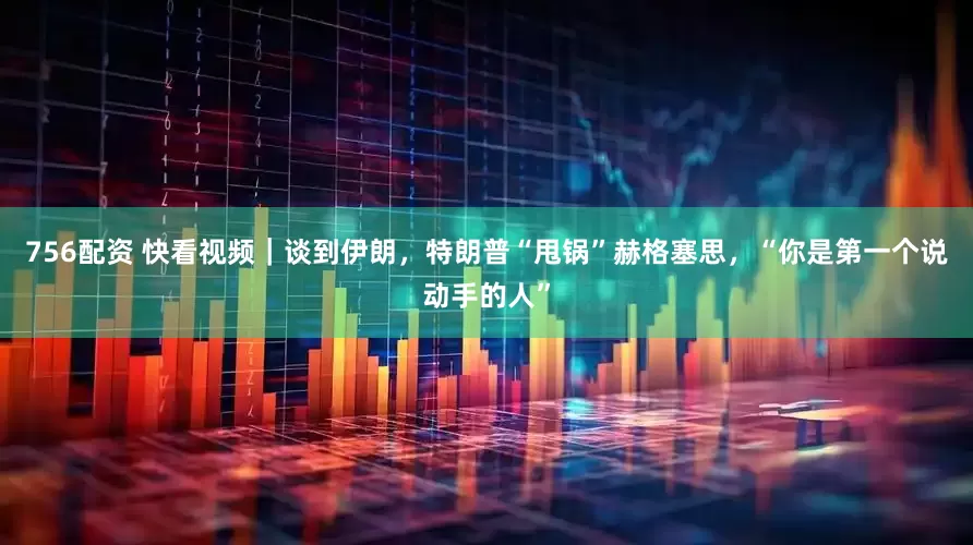 756配资 快看视频｜谈到伊朗，特朗普“甩锅”赫格塞思，“你是第一个说动手的人”