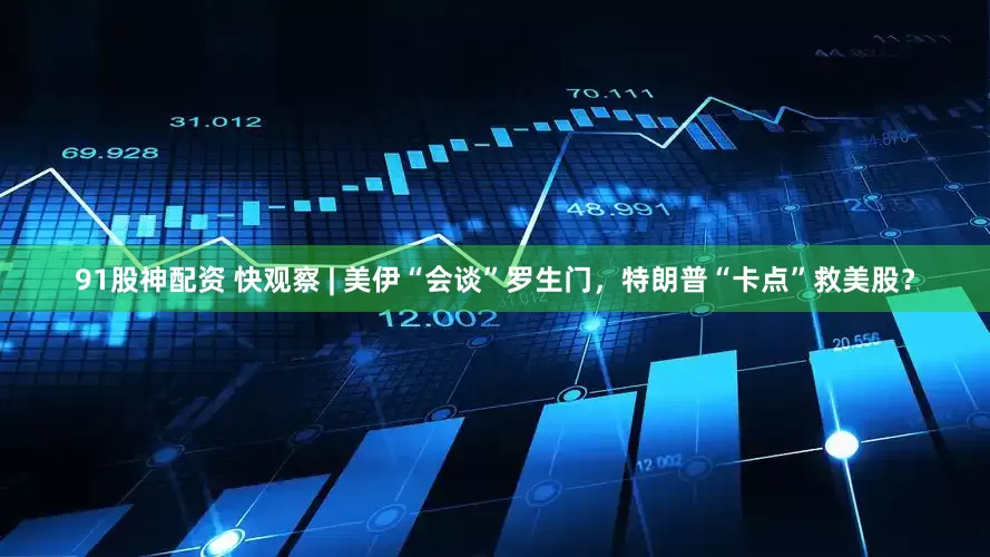 91股神配资 快观察 | 美伊“会谈”罗生门，特朗普“卡点”救美股？