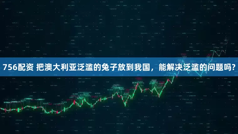 756配资 把澳大利亚泛滥的兔子放到我国，能解决泛滥的问题吗?