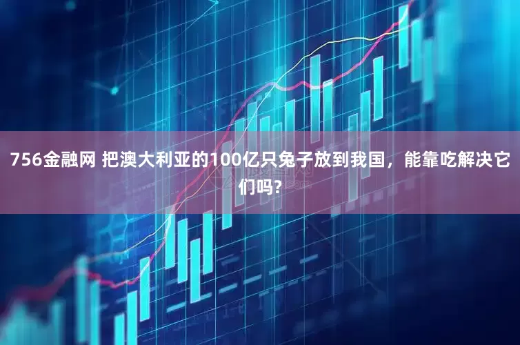 756金融网 把澳大利亚的100亿只兔子放到我国，能靠吃解决它们吗?
