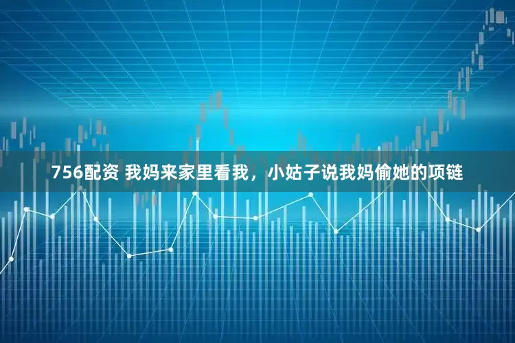 756配资 我妈来家里看我，小姑子说我妈偷她的项链